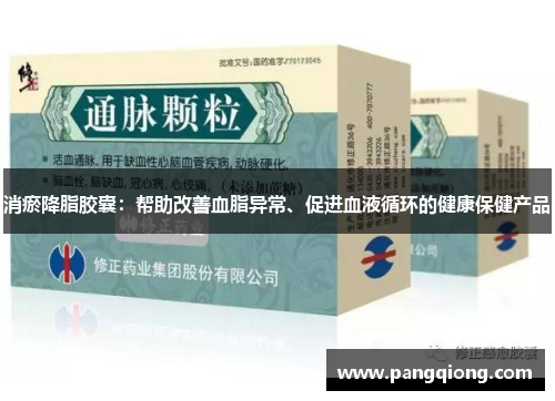 消瘀降脂胶囊：帮助改善血脂异常、促进血液循环的健康保健产品