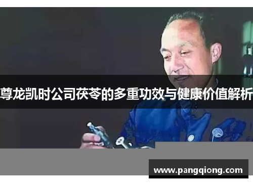 尊龙凯时公司茯苓的多重功效与健康价值解析