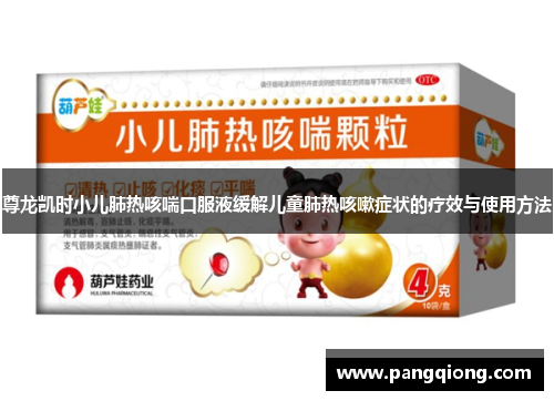 尊龙凯时小儿肺热咳喘口服液缓解儿童肺热咳嗽症状的疗效与使用方法