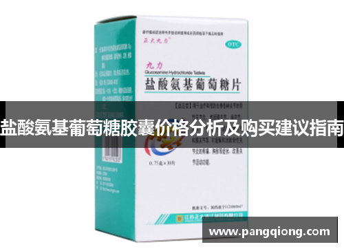 盐酸氨基葡萄糖胶囊价格分析及购买建议指南
